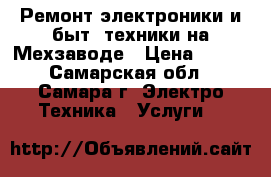 Ремонт электроники и быт. техники на Мехзаводе › Цена ­ 500 - Самарская обл., Самара г. Электро-Техника » Услуги   